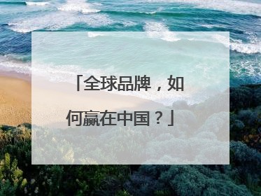 全球品牌，如何赢在中国？