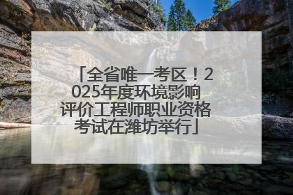 全省唯一考区！2025年度环境影响评价工程师职业资格考试在潍坊举行