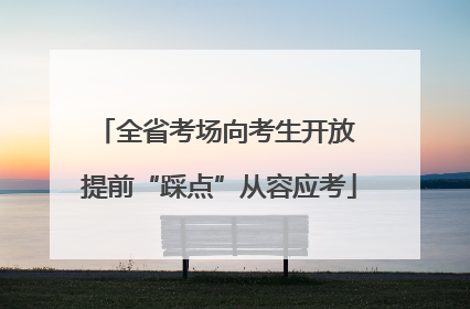 全省考场向考生开放 提前“踩点”从容应考