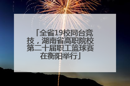 全省19校同台竞技，湖南省高职院校第二十届职工篮球赛在衡阳举行