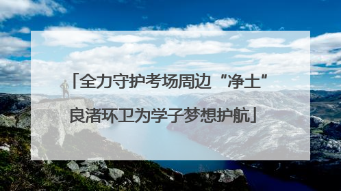 全力守护考场周边“净土” 良渚环卫为学子梦想护航