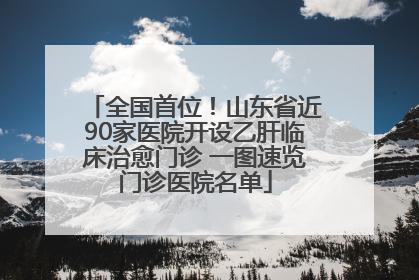 全国首位！山东省近90家医院开设乙肝临床治愈门诊 一图速览门诊医院名单