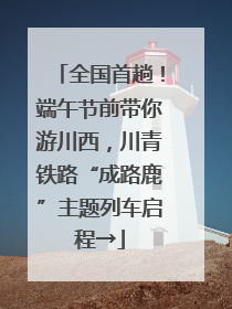 全国首趟！端午节前带你游川西，川青铁路“成路鹿”主题列车启程→