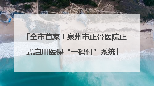 全市首家！泉州市正骨医院正式启用医保“一码付”系统