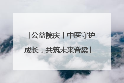 公益院庆丨中医守护成长，共筑未来脊梁