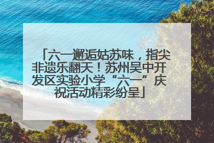 六一邂逅姑苏味，指尖非遗乐翻天！苏州吴中开发区实验小学“六一”庆祝活动精彩纷呈