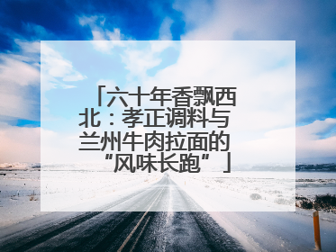 六十年香飘西北：孝正调料与兰州牛肉拉面的“风味长跑”