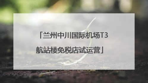 兰州中川国际机场T3航站楼免税店试运营