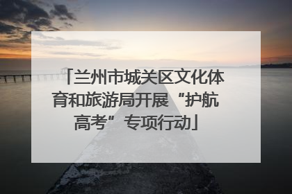 兰州市城关区文化体育和旅游局开展“护航高考”专项行动