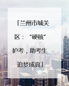 兰州市城关区：“硬核”护考，助考生追梦成真
