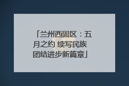 兰州西固区：五月之约 续写民族团结进步新篇章