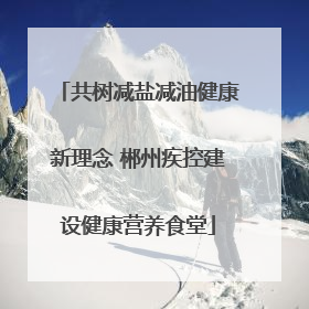 共树减盐减油健康新理念 郴州疾控建设健康营养食堂