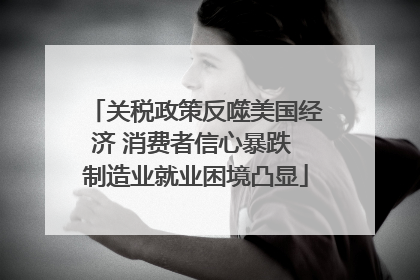关税政策反噬美国经济 消费者信心暴跌 制造业就业困境凸显