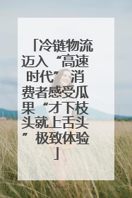 冷链物流迈入“高速时代” 消费者感受瓜果“才下枝头就上舌头”极致体验