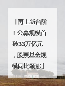 再上新台阶！公募规模首破33万亿元，股票基金规模同比领涨