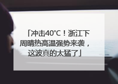 冲击40℃！浙江下周晴热高温强势来袭，这波真的太猛了