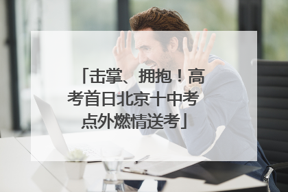 击掌、拥抱！高考首日北京十中考点外燃情送考
