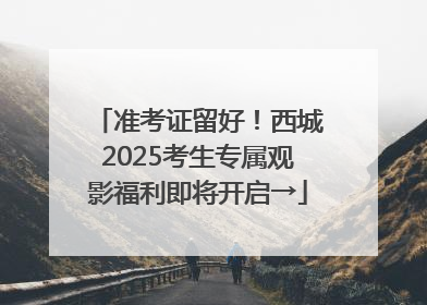 准考证留好！西城2025考生专属观影福利即将开启→