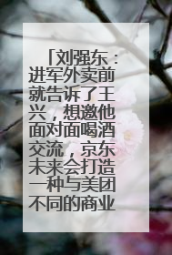刘强东：进军外卖前就告诉了王兴，想邀他面对面喝酒交流，京东未来会打造一种与美团不同的商业模式