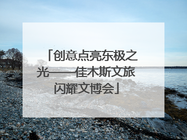 创意点亮东极之光——佳木斯文旅闪耀文博会