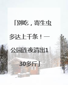 别吃，寄生虫多达上千条！一公园连夜清出130多斤