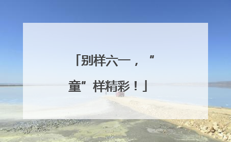别样六一，“童”样精彩！