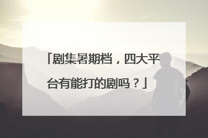 剧集暑期档，四大平台有能打的剧吗？