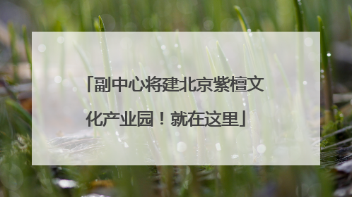 副中心将建北京紫檀文化产业园！就在这里