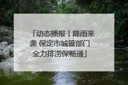 动态播报丨降雨来袭 保定市城管部门全力排涝保畅通