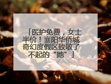 医护免费，女士半价！襄阳华侨城奇幻度假区致敬了不起的“她”