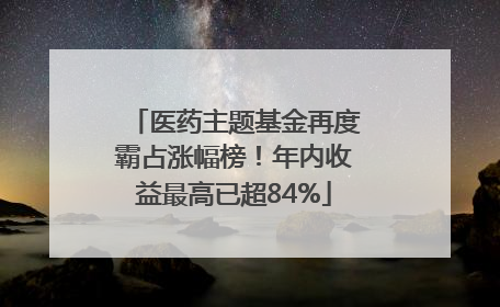 医药主题基金再度霸占涨幅榜！年内收益最高已超84%