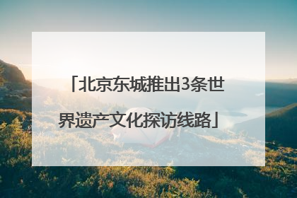 北京东城推出3条世界遗产文化探访线路