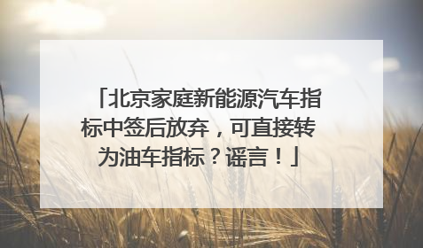 北京家庭新能源汽车指标中签后放弃，可直接转为油车指标？谣言！