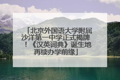 北京外国语大学附属沙洋第一中学正式揭牌！《汉英词典》诞生地再续办学前缘