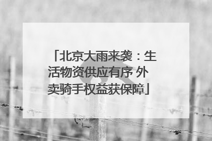 北京大雨来袭：生活物资供应有序 外卖骑手权益获保障