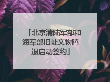 北京清陆军部和海军部旧址文物腾退启动签约