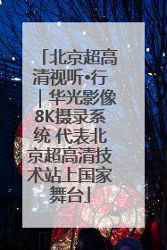 北京超高清视听•行｜华光影像8K摄录系统 代表北京超高清技术站上国家舞台