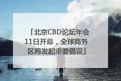 北京CBD论坛年会11日开幕，全球商务区将发起重要倡议