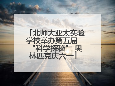 北师大亚太实验学校举办第五届 “科学探秘” 奥林匹克庆六一