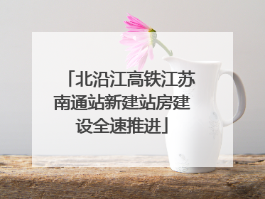 北沿江高铁江苏南通站新建站房建设全速推进
