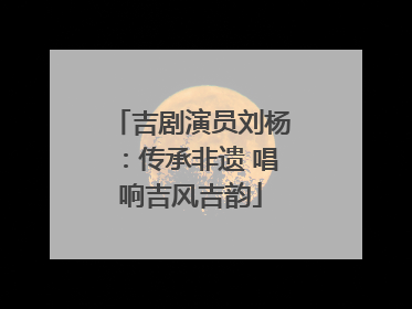 吉剧演员刘杨：传承非遗 唱响吉风吉韵