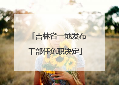 吉林省一地发布干部任免职决定
