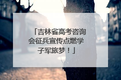 吉林省高考咨询会征兵宣传点燃学子军旅梦！