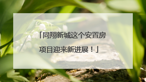 同翔新城这个安置房项目迎来新进展！