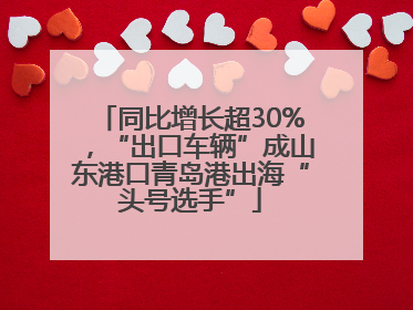 同比增长超30%，“出口车辆”成山东港口青岛港出海“头号选手”