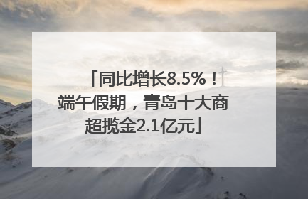 同比增长8.5%！端午假期，青岛十大商超揽金2.1亿元