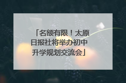 名额有限！太原日报社将举办初中升学规划交流会