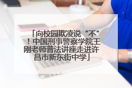 向校园欺凌说“不”！中国刑事警察学院王刚老师普法讲座走进许昌市新东街中学