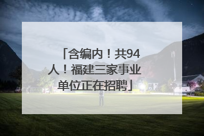 含编内！共94人！福建三家事业单位正在招聘