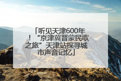 听见天津600年！“京津冀晋蒙民歌之旅”天津站探寻城市声音记忆